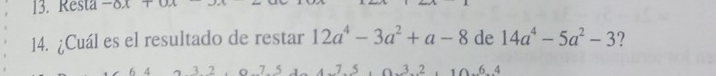 Resta -_0x+1
14. ¿Cuál es el resultado de restar 12a^4-3a^2+a-8 de 14a^4-5a^2-3 ?
6 4 3. 2 7 5 J 64