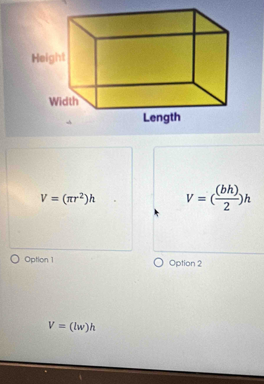 V=(π r^2)h
V=( bh)/2 )h
Option 1 Option 2
V=(lw)h