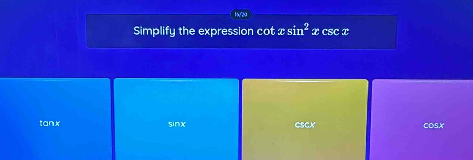 16/20
Simplify the expression cot xsin^2 x CSC x csm
tanx sinx CSCX COSX