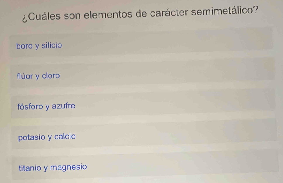 ¿Cuáles son elementos de carácter semimetálico?
boro y silicio
flúor y cloro
fósforo y azufre
potasio y calcio
titanio y magnesio