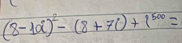 (8-10i)^2-(8+7i)+i^(500)=