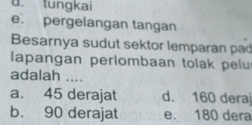 a. tungkai
e. pergelangan tangan
Besarnya sudut sektor lemparan pad
lapangan perlombaan tolak pelu
adalah ....
a. 45 derajat d. 160 deraj
b. 90 derajat e. 180 dera