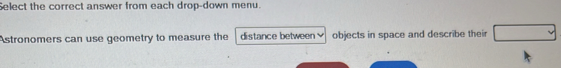 Select the correct answer from each drop-down menu. 
Astronomers can use geometry to measure the distance between objects in space and describe their