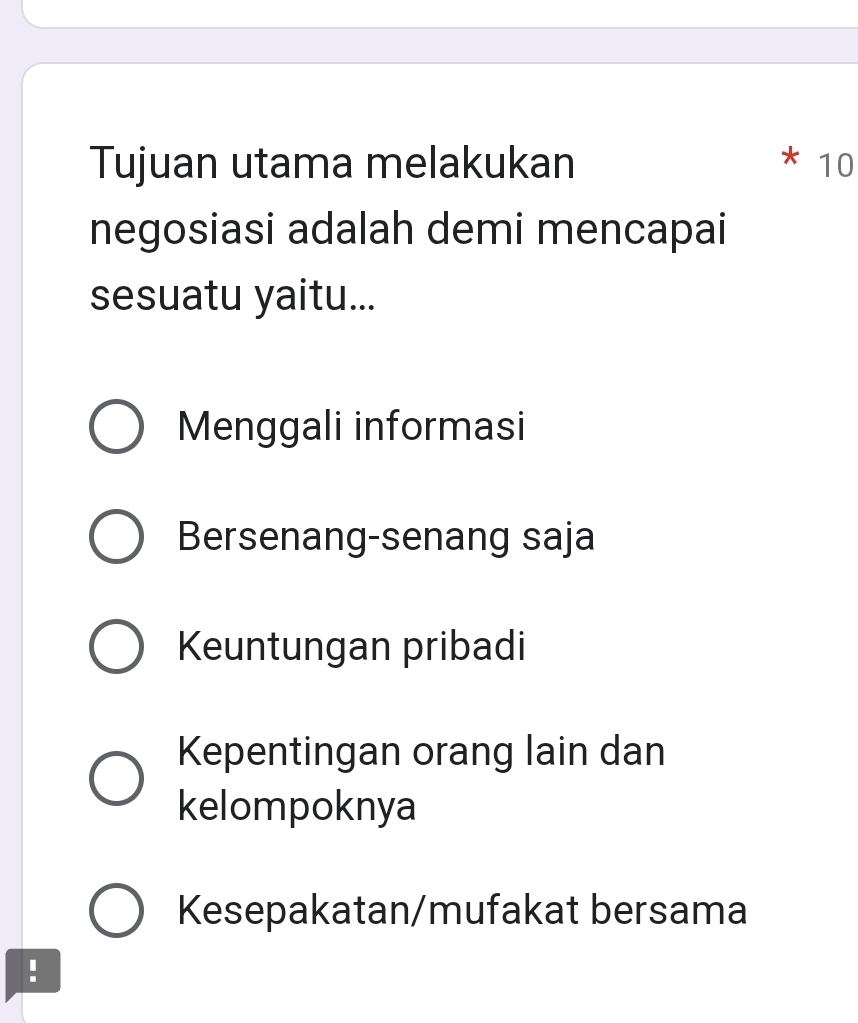 Tujuan utama melakukan 10
negosiasi adalah demi mencapai
sesuatu yaitu...
Menggali informasi
Bersenang-senang saja
Keuntungan pribadi
Kepentingan orang lain dan
kelompoknya
Kesepakatan/mufakat bersama
!