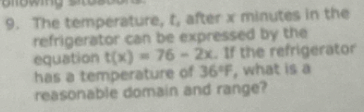 The temperature, t, after x minutes in the 
refrigerator can be expressed by the 
equation t(x)=76-2x. If the refrigerator 
has a temperature of 36°F , what is a 
reasonable domain and range?