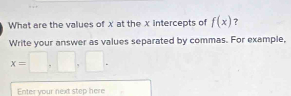 What are the values of χ at the x intercepts of f(x) ? 
Write your answer as values separated by commas. For example,
x=□ ,□ ,□. 
Enter your next step here