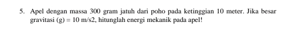 Apel dengan massa 300 gram jatuh dari poho pada ketinggian 10 meter. Jika besar 
gravitasi (g)=10m/s2 , hitunglah energi mekanik pada apel!