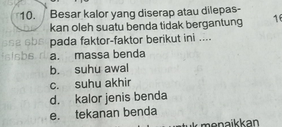 Besar kalor yang diserap atau dilepas- 
kan oleh suatu benda tidak bergantung 
16 
pada faktor-faktor berikut ini .... 
a. massa benda 
b. suhu awal 
c. suhu akhir 
d. kalor jenis benda 
e. tekanan benda