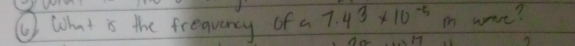 ① What is the freavency of a 7.43* 10^(-5) wre? 
1