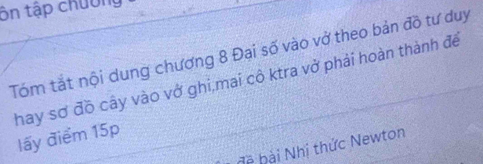 ôn tập chường 
Tóm tắt nội dung chương 8 Đại số vào vở theo bản đồ tư duy 
hay sơ đồ cây vào vở ghi,mai cô ktra vở phải hoàn thành đế 
lấy điểm 15p
b à bi Nhị thức Newton