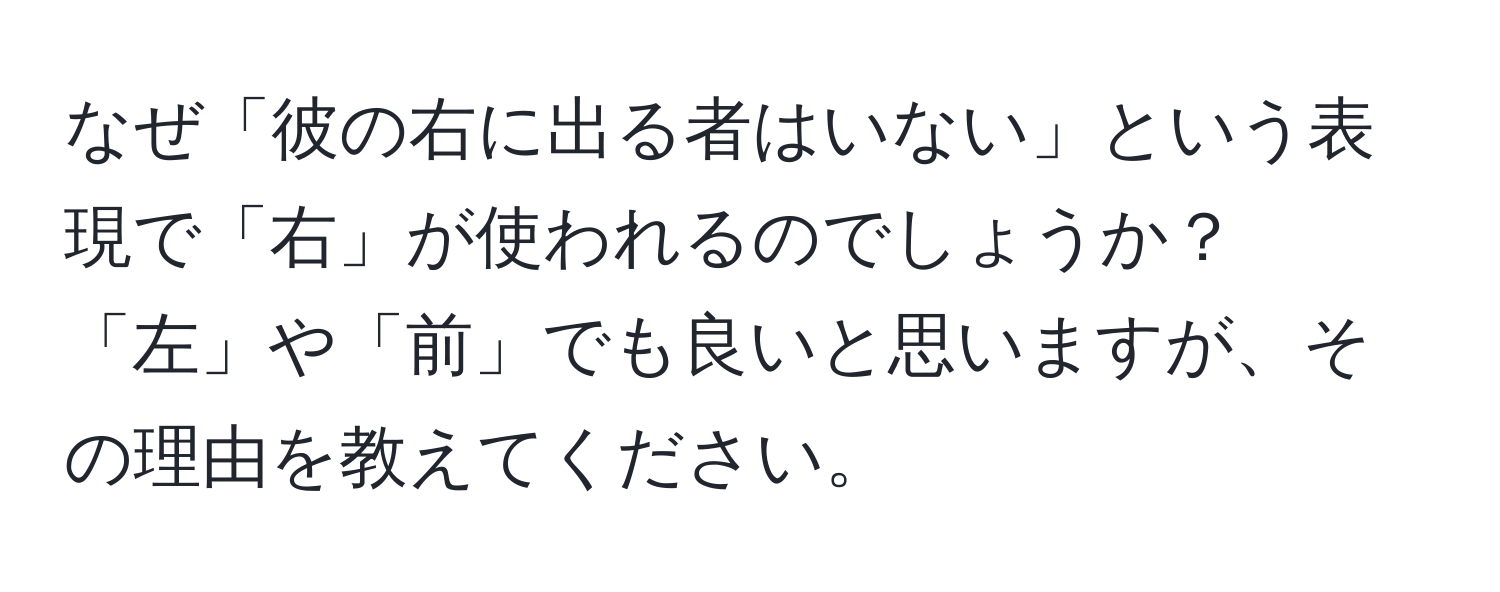 なぜ「彼の右に出る者はいない」という表現で「右」が使われるのでしょうか？「左」や「前」でも良いと思いますが、その理由を教えてください。