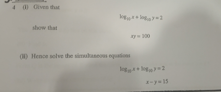 4 (i) Given that
log _10x+log _10y=2
show that
xy=100
(ii) Hence solve the simultaneous equations
log _10x+log _10y=2
x-y=15