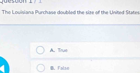 The Louisiana Purchase doubled the size of the United States
A. True
B. False