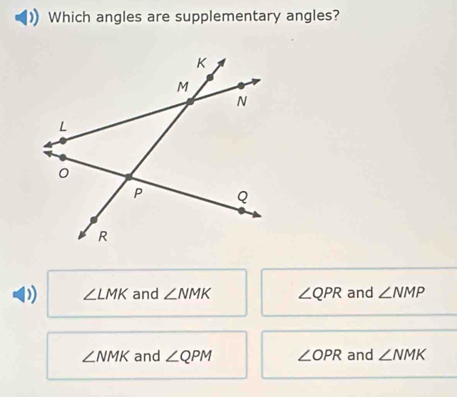 Which angles are supplementary angles?
∠ LMK and ∠ NMK ∠ QPR and ∠ NMP
∠ N MK and ∠ QPM ∠ OPR and ∠ NMK