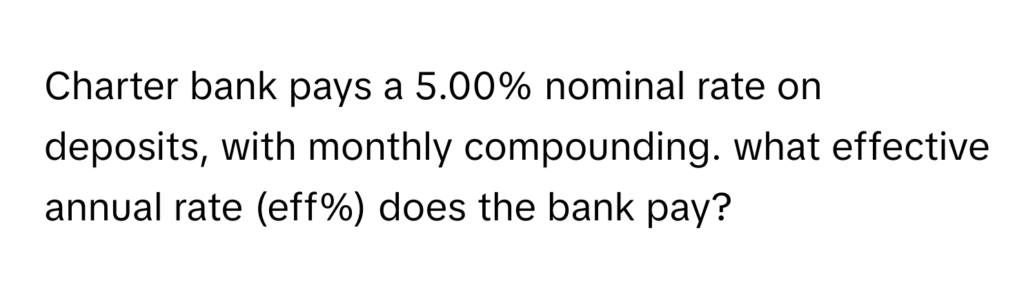 Charter bank pays a 5.00% nominal rate on deposits, with monthly compounding. what effective annual rate (eff%) does the bank pay?