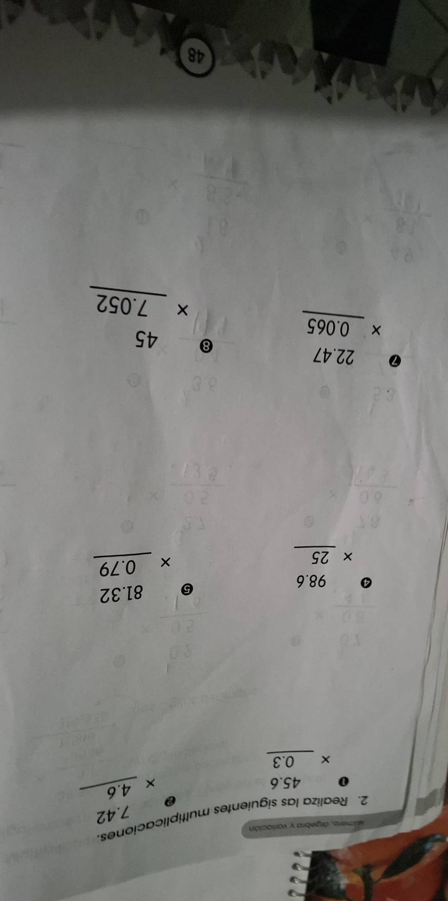 simera, álgebra y variación 
2. Realiza las siguientes multiplicaciones. 
② beginarrayr 7.42 * 4.6 hline endarray
beginarrayr 45.6 * 0.3 hline endarray
beginarrayr 98.6 * 25 hline endarray
⑤ beginarrayr 81.32 * 0.79 hline endarray
1 beginarrayr 22.47 * 0.065 hline endarray
8 beginarrayr 45 * 7.052 hline endarray
48