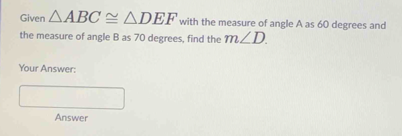 Given △ ABC≌ △ DEF with the measure of angle A as 60 degrees and 
the measure of angle B as 70 degrees, find the m∠ D. 
Your Answer: 
Answer