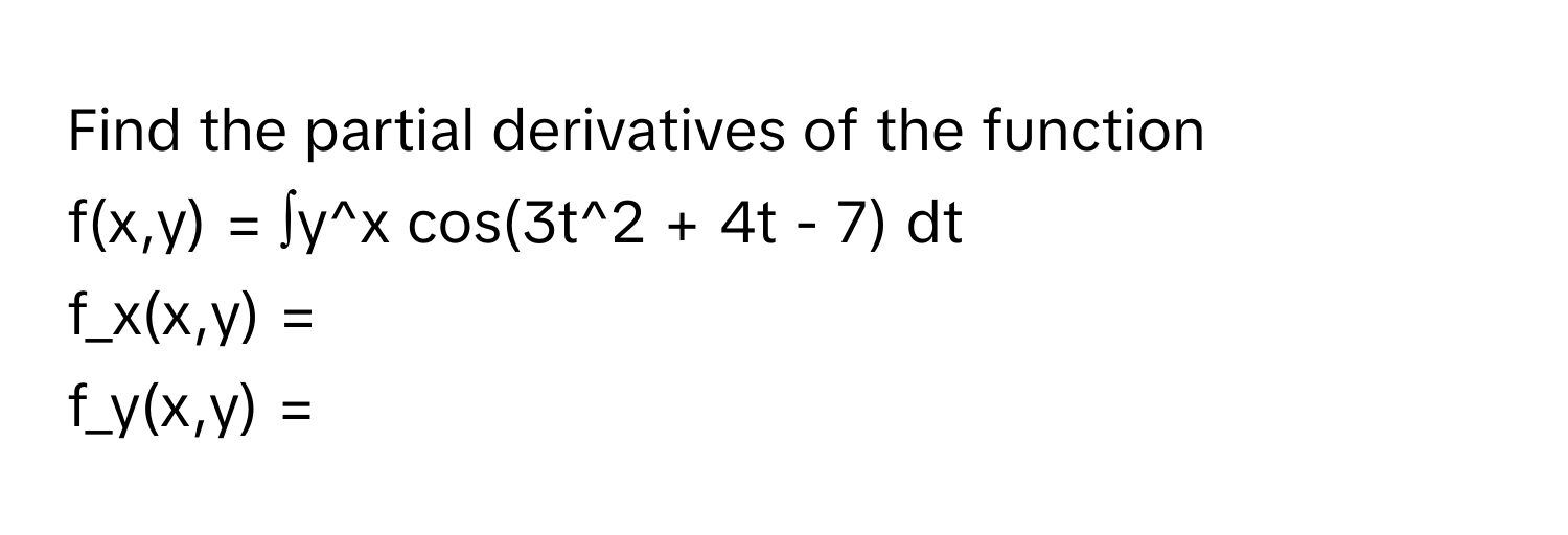 Find the partial derivatives of the function 
f(x,y) = ∫y^x cos(3t^2 + 4t - 7) dt
f_x(x,y) = 
f_y(x,y) =