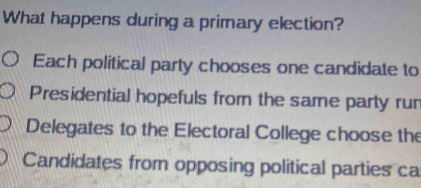 What happens during a primary election? 
Each political party chooses one candidate to 
Presidential hopefuls from the same party run 
Delegates to the Electoral College choose the 
Candidates from opposing political parties ca