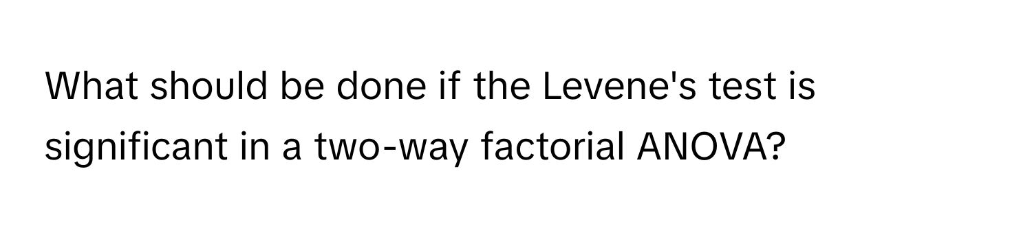 What should be done if the Levene's test is significant in a two-way factorial ANOVA?