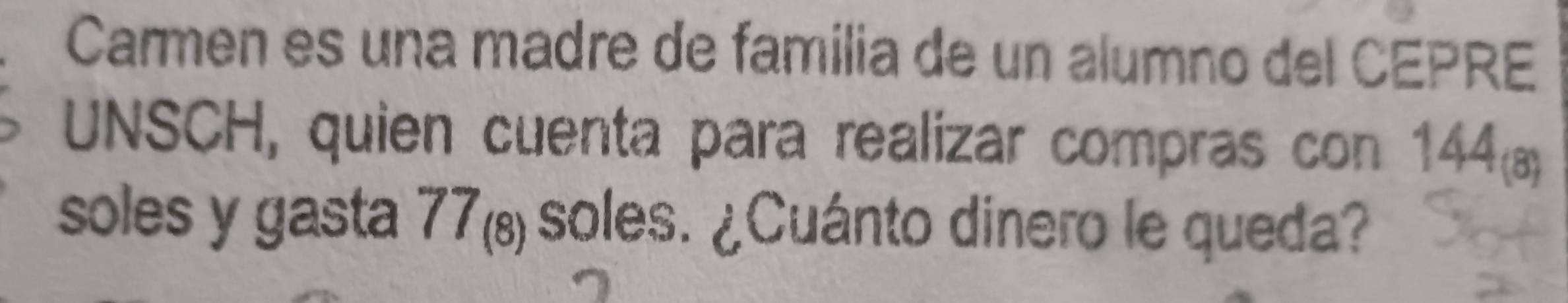 Carmen es una madre de familia de un alumno del CEPRE 
UNSCH, quien cuenta para realizar compras con 144_(8)
soles y gasta 77_(8) soles. ¿Cuánto dinero le queda?