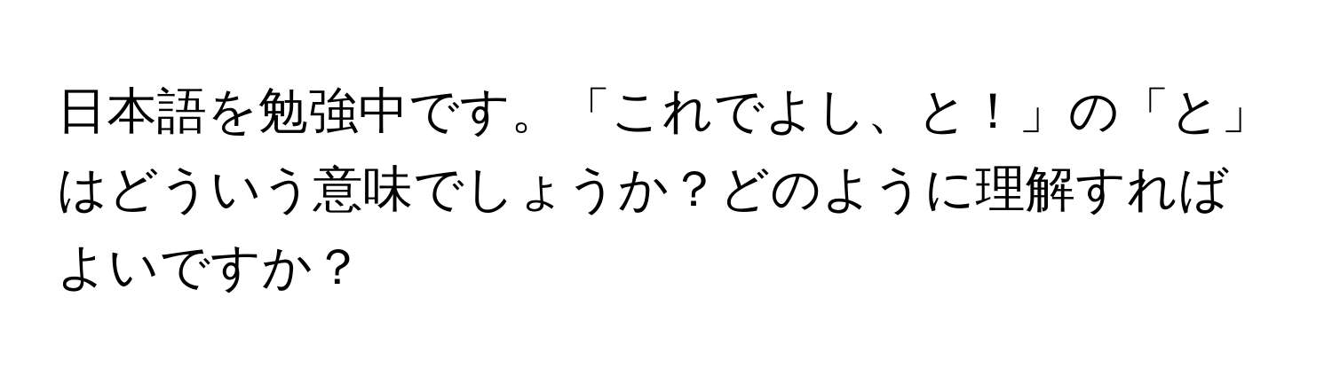 日本語を勉強中です。「これでよし、と！」の「と」はどういう意味でしょうか？どのように理解すればよいですか？