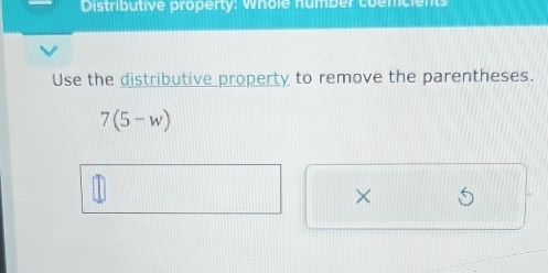 Distributive property: whole number coemcients 
Use the distributive property to remove the parentheses.
7(5-w)
X