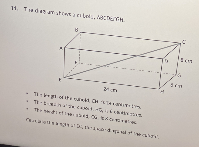 The diagram shows a cuboid, ABCDEFGH. 
The length of the cuboid, EH, is 24 centimetres. 
The breadth of the cuboid, HG, is 6 centimetres. 
The height of the cuboid, CG, is 8 centimetres. 
Calculate the length of EC, the space diagonal of the cuboid.