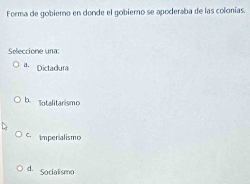 Forma de gobierno en donde el gobierno se apoderaba de las colonias.
Seleccione una:
a. Dictadura
b. Totalitarismo
C. Imperialismo
d. Socialismo