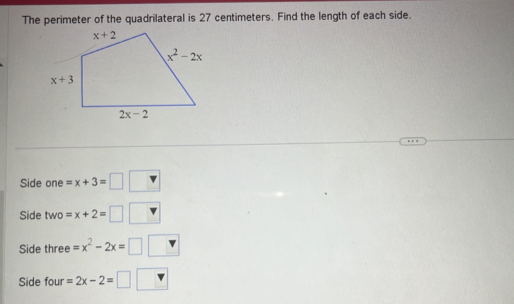 The perimeter of the quadrilateral is 27 centimeters. Find the length of each side.
Side one =x+3=□
Side two=x+2=□
Side three =x^2-2x=□
Side four =2x-2=□