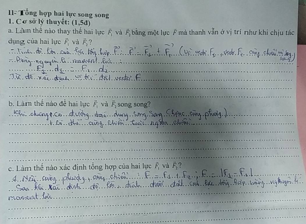 I- Tổng hợp hai lực song song 
1. Cơ sở lý thuyết: (1,5d)
a. Làm thể nào thay thế hai lực vector F_1 và overline F_2 bằng một lực vector F mà thanh vẫn ở vị trí như khi chịu tác 
dụng của hai lực overline F_1 và vector F_2 ? 
b. Làm thế nào đề hai lực vector F_1 và overline F_2 song song? 
c. Làm thế nào xác định tổng hợp của hai lực vector F_1 và vector F_2 ? 
4 
mc