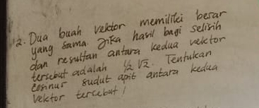 Dua buah velctor memilitei besar 
yangama Dhka havil bagi selisih 
dan resultan antura kedua veletor 
tersebut adalah 1
coninur sudut aprit antara kedua sqrt(2) Tentulean 
velctor tercebut