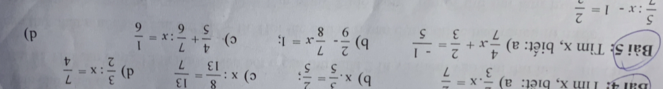 Bal 4: Tim x, biet: a) frac 3· x=frac 7 b) x·  3/5 = 2/5 ; c) x: 8/13 = 13/7  d)  3/2 :x= 7/4 
Bài 5: Tìm x, biết: a)  4/7 x+ 2/3 = (-1)/5  b)  2/9 - 7/8 x=1; c)  4/5 + 7/6 :x= 1/6  d)
 5/7 :x-1= 2/2 