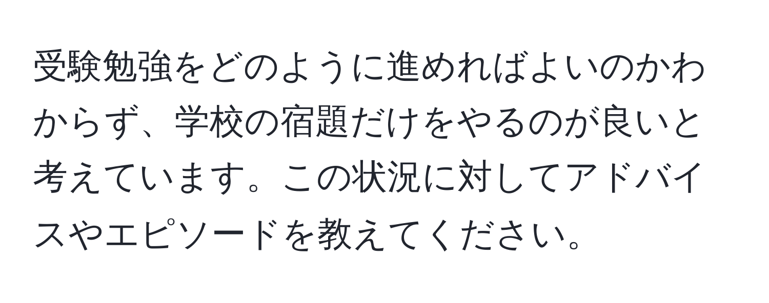 受験勉強をどのように進めればよいのかわからず、学校の宿題だけをやるのが良いと考えています。この状況に対してアドバイスやエピソードを教えてください。