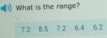 What is the range?
7.2 8.5 7.2 6.4 6.2