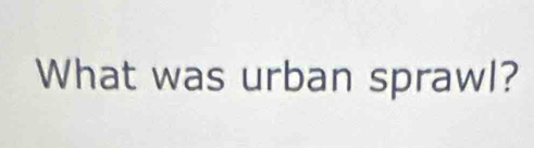 What was urban sprawl?