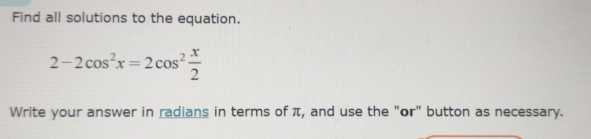 Find all solutions to the equation.
2-2cos^2x=2cos^2 x/2 
Write your answer in radians in terms of π, and use the "or" button as necessary.