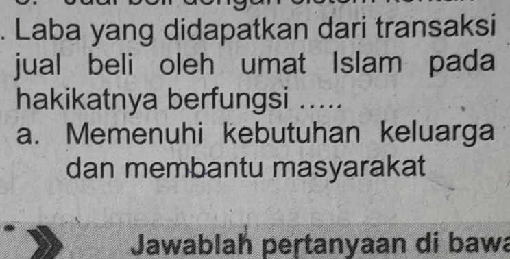 Laba yang didapatkan dari transaksi
jual beli oleh umat Islam pada
hakikatnya berfungsi .....
a. Memenuhi kebutuhan keluarga
dan membantu masyarakat
Jawablah peṛtanyaan di bawa