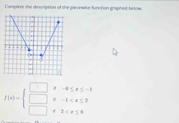 Complete the description of the piecewise function graphed below.
f(x)=beginarrayl □ if-6≤ x≤ -1 □ if-1