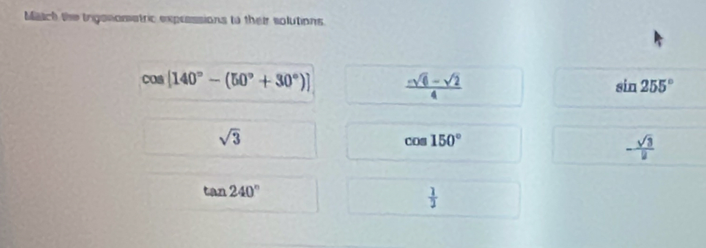 Match the trganometric expressions to their solutions
cos [140°-(50°+30°)]
 (-sqrt(6)-sqrt(2))/4 
sin 255°
sqrt(3)
cos 150°
- sqrt(3)/2 
tan 240°
 1/3 