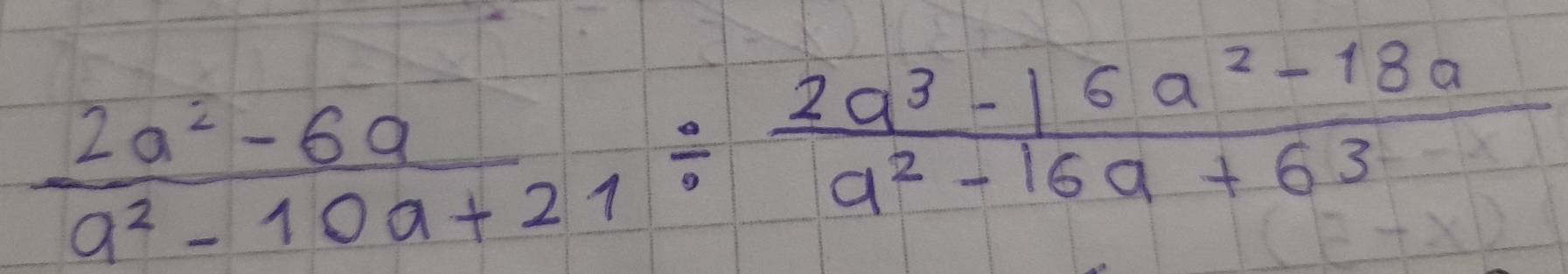  (2a^2-6a)/a^2-10a+21 /  (2a^3-16a^2-18a)/a^2-16a+63 