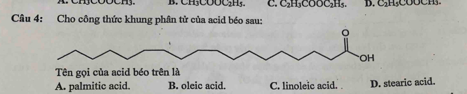 CH3COOCH3. B. CH₃COOC₂H5. C. C_2H_3COOC_2H_5. D. C_2H_5COOCH_3. 
Câu 4: Cho công thức khung phân tử của acid béo sau:
A. palmitic acid. B. oleic acid. C. linoleic acid. . D. stearic acid.