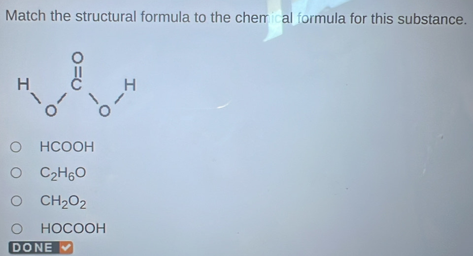 Match the structural formula to the chemical formula for this substance.
HCOOH
C_2H_6O
CH_2O_2
HOCOOH
DONE