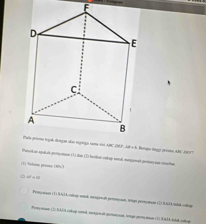 Lus ·istagram

itiga sama sisi ABC DEF, AB=6 Berapa tinggi prisma ABC DEF!
Putuskan apakah pernyataan (1) dan (2) berikut cukup untuk menjawab pertanyaan tersebut.
(1) Volume prisma 180sqrt(3)
(2) AF=10
Pernyataan (1) SAJA cukup untak menjawab pertanyaan, tetapi pernyataan (2) SAJA tidak cukup
Pernyataan (2) SAJA cukup untuk menjawab pertanyaan, tetapi pernyataan (1) SAJA tidak cukup