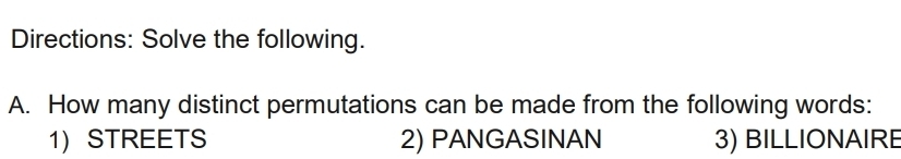 Directions: Solve the following. 
A. How many distinct permutations can be made from the following words: 
1 STREETS 2) PANGASINAN 3) BILLIONAIRE