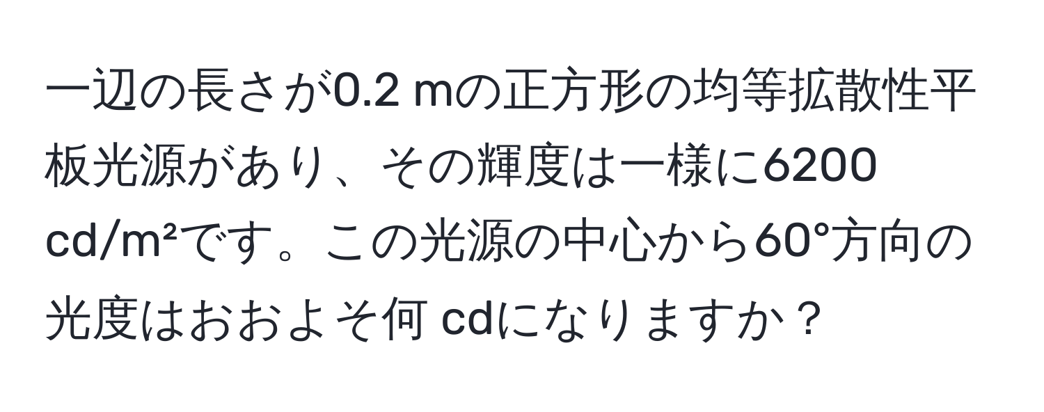 一辺の長さが0.2 mの正方形の均等拡散性平板光源があり、その輝度は一様に6200 cd/m²です。この光源の中心から60°方向の光度はおおよそ何 cdになりますか？