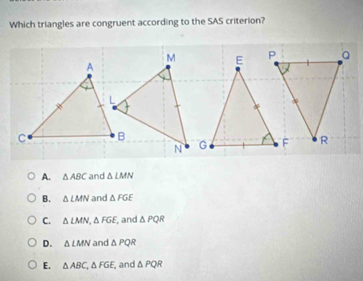 Which triangles are congruent according to the SAS criterion?
A. △ ABC and △ LMN
B. △ LMN and △ FGE
C. △ LMN, △ FGE, , and △ PQR
D. △ LMN and △ PQR
E. △ ABC, △ FGE, , and △ PQR