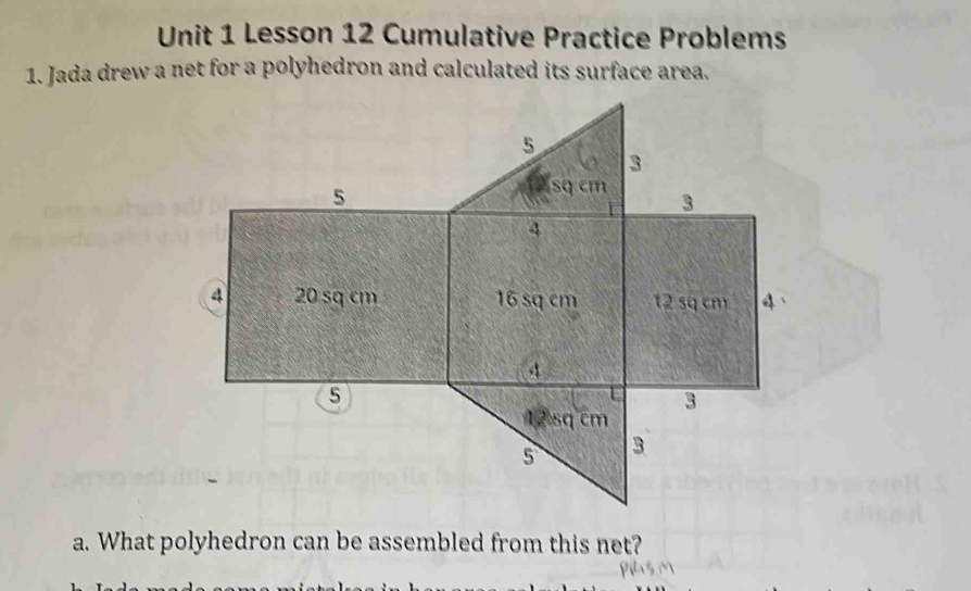 Lesson 12 Cumulative Practice Problems 
1. Jada drew a net for a polyhedron and calculated its surface area. 
a. What polyhedron can be assembled from this net?