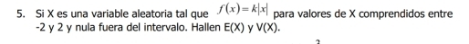 Si X es una variable aleatoria tal que f(x)=k|x| para valores de X comprendidos entre
-2 y 2 y nula fuera del intervalo. Hallen E(X) y V(X).