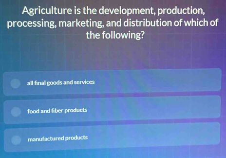 Agriculture is the development, production,
processing, marketing, and distribution of which of
the following?
all final goods and services
food and fiber products
manufactured products